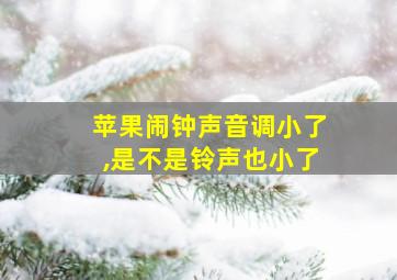 苹果闹钟声音调小了,是不是铃声也小了