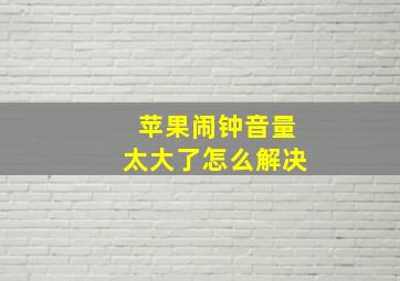 苹果闹钟音量太大了怎么解决