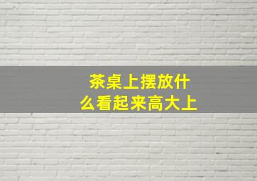 茶桌上摆放什么看起来高大上