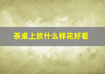 茶桌上放什么样花好看