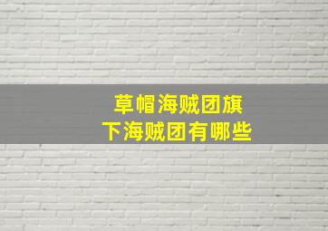 草帽海贼团旗下海贼团有哪些