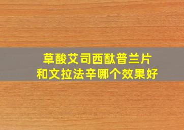 草酸艾司西酞普兰片和文拉法辛哪个效果好