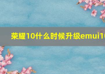 荣耀10什么时候升级emui10