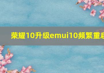 荣耀10升级emui10频繁重启