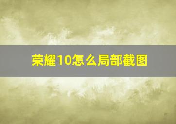 荣耀10怎么局部截图