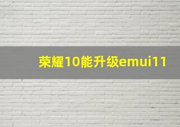 荣耀10能升级emui11