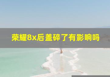 荣耀8x后盖碎了有影响吗