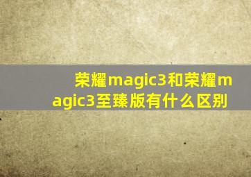 荣耀magic3和荣耀magic3至臻版有什么区别