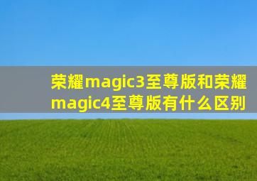 荣耀magic3至尊版和荣耀magic4至尊版有什么区别