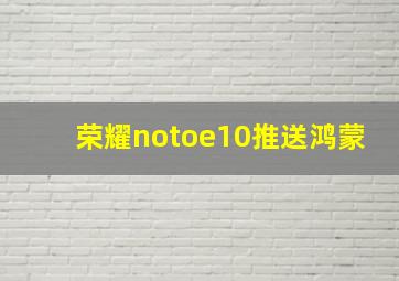 荣耀notoe10推送鸿蒙