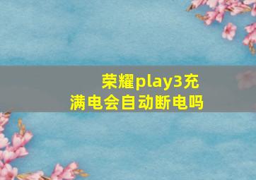 荣耀play3充满电会自动断电吗