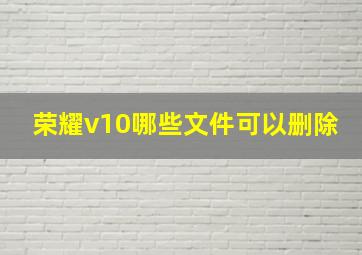 荣耀v10哪些文件可以删除