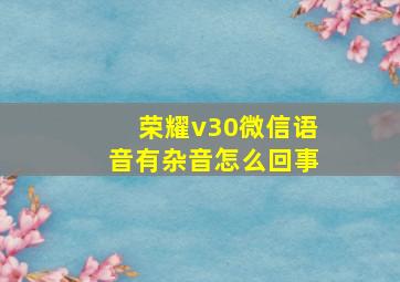 荣耀v30微信语音有杂音怎么回事