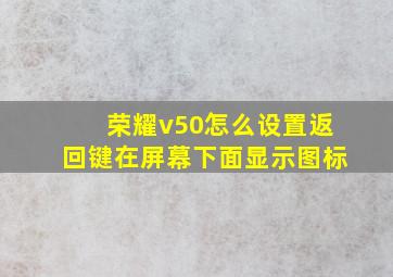 荣耀v50怎么设置返回键在屏幕下面显示图标