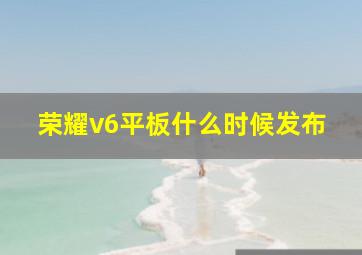 荣耀v6平板什么时候发布