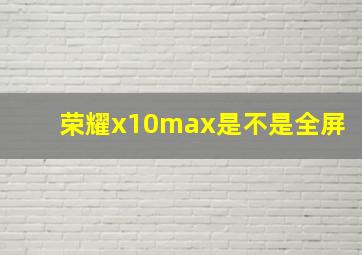 荣耀x10max是不是全屏