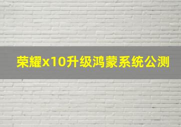 荣耀x10升级鸿蒙系统公测