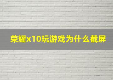 荣耀x10玩游戏为什么截屏