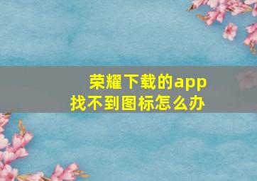 荣耀下载的app找不到图标怎么办