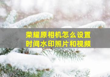 荣耀原相机怎么设置时间水印照片和视频