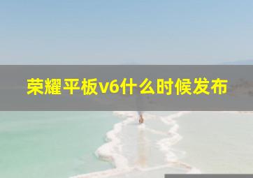 荣耀平板v6什么时候发布