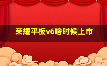 荣耀平板v6啥时候上市