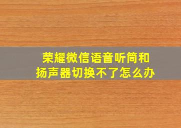 荣耀微信语音听筒和扬声器切换不了怎么办