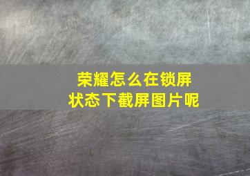 荣耀怎么在锁屏状态下截屏图片呢