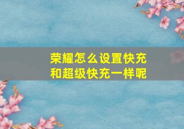 荣耀怎么设置快充和超级快充一样呢