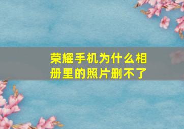 荣耀手机为什么相册里的照片删不了