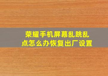 荣耀手机屏幕乱跳乱点怎么办恢复出厂设置