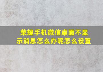 荣耀手机微信桌面不显示消息怎么办呢怎么设置