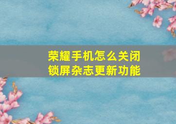 荣耀手机怎么关闭锁屏杂志更新功能