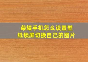 荣耀手机怎么设置壁纸锁屏切换自己的图片