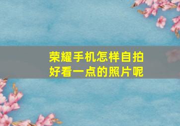 荣耀手机怎样自拍好看一点的照片呢