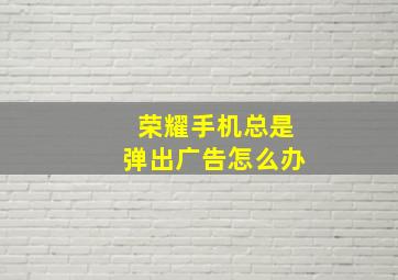 荣耀手机总是弹出广告怎么办