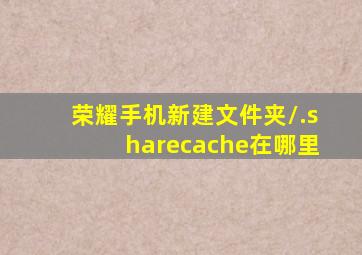 荣耀手机新建文件夹/.sharecache在哪里