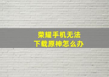 荣耀手机无法下载原神怎么办