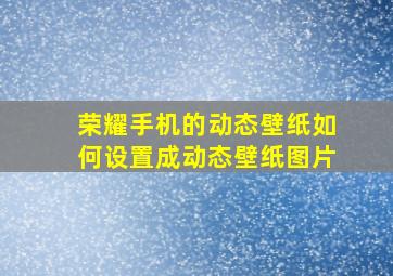 荣耀手机的动态壁纸如何设置成动态壁纸图片