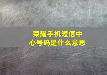 荣耀手机短信中心号码是什么意思