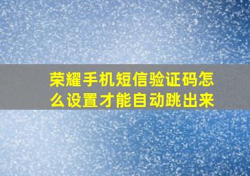 荣耀手机短信验证码怎么设置才能自动跳出来