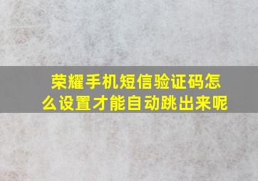 荣耀手机短信验证码怎么设置才能自动跳出来呢