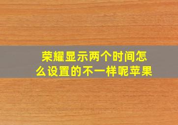 荣耀显示两个时间怎么设置的不一样呢苹果