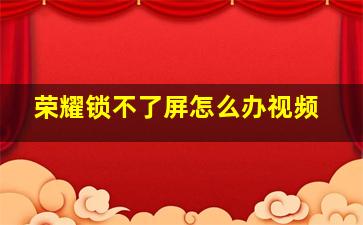 荣耀锁不了屏怎么办视频