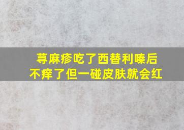 荨麻疹吃了西替利嗪后不痒了但一碰皮肤就会红