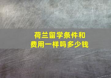 荷兰留学条件和费用一样吗多少钱