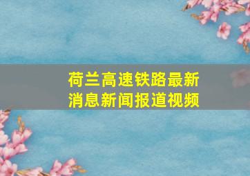 荷兰高速铁路最新消息新闻报道视频