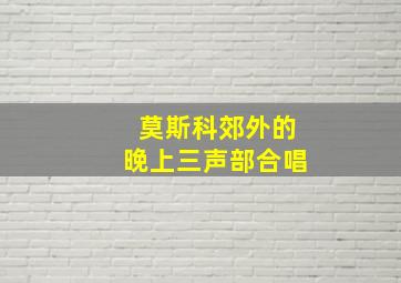 莫斯科郊外的晚上三声部合唱