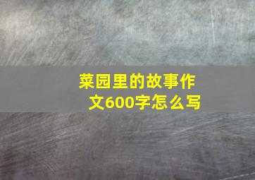 菜园里的故事作文600字怎么写