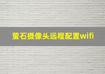 萤石摄像头远程配置wifi